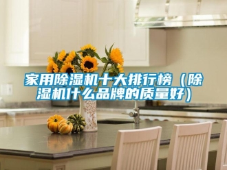 企业新闻家用除湿机十大排行榜（除湿机什么品牌的质量好）