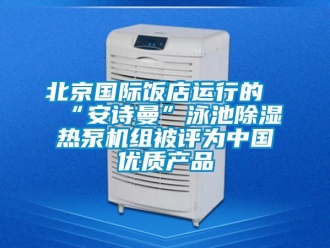 企业新闻北京国际饭店运行的“安诗曼”泳池除湿热泵机组被评为中国优质产品