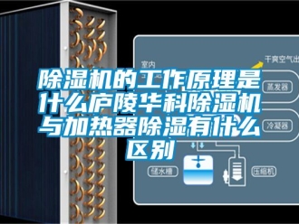 企业新闻除湿机的工作原理是什么庐陵华科除湿机与加热器除湿有什么区别