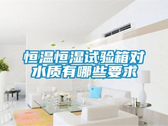 知识百科恒温恒湿试验箱对水质有哪些要求