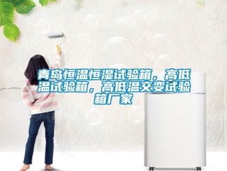 知识百科青岛恒温恒湿试验箱，高低温试验箱，高低温交变试验箱厂家