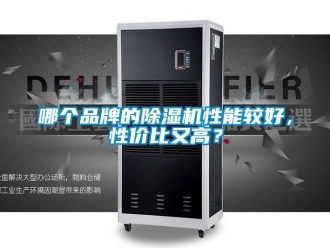 企业新闻哪个品牌的除湿机性能较好，性价比又高？