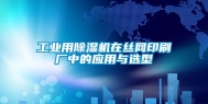 工业用除湿机在丝网印刷厂中的应用与选型