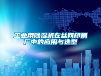 企业新闻工业用除湿机在丝网印刷厂中的应用与选型