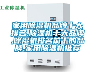 企业新闻家用除湿机品牌十大排名,除湿机十大品牌,除湿机排名前十的品牌,家用除湿机推荐