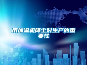 知识百科用加湿机降尘对生产的重要性