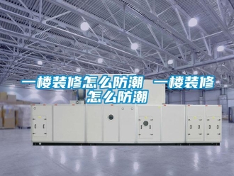 常见问题一楼装修怎么防潮 一楼装修怎么防潮