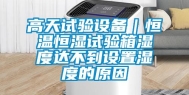 高天试验设备｜恒温恒湿试验箱湿度达不到设置湿度的原因