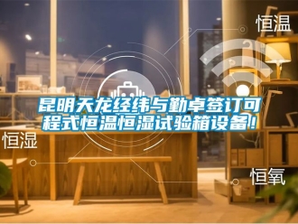 知识百科昆明天龙经纬与勤卓签订可程式恒温恒湿试验箱设备！