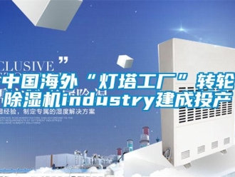 常见问题中国海外“灯塔工厂”转轮除湿机industry建成投产