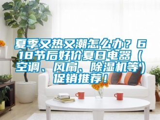 行业新闻夏季又热又潮怎么办？618节后好价夏日电器（空调、风扇、除湿机等）促销推荐！