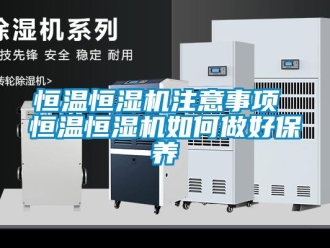 知识百科恒温恒湿机注意事项 恒温恒湿机如何做好保养