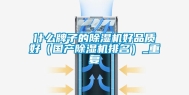 什么牌子的除湿机好品质好（国产除湿机排名）_重复