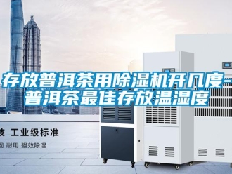 行业新闻存放普洱茶用除湿机开几度-普洱茶最佳存放温湿度