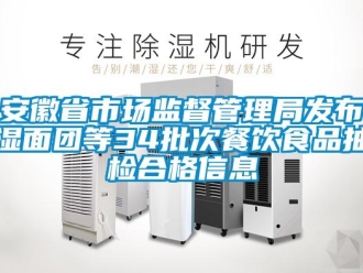 企业新闻安徽省市场监督管理局发布湿面团等34批次餐饮食品抽检合格信息