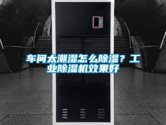 常见问题车间太潮湿怎么除湿？工业除湿机效果好