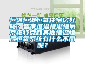 知识百科恒温恒湿恒氧住宅房好吗？智家恒温恒湿恒氧系统特点和其他恒温恒湿恒氧系统有什么不同呢？