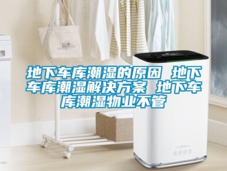 企业新闻地下车库潮湿的原因 地下车库潮湿解决方案 地下车库潮湿物业不管