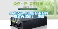 回南天用除湿机会不会降低室内温度？_重复