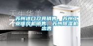 苏州进口刀具销售，苏州工业暖风机销售，苏州除湿机出售