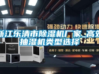 企业新闻浙江乐清市除湿机厂家_高效抽湿机类型选择