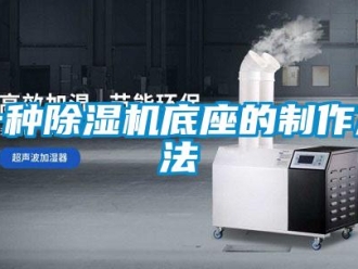 行业新闻一种除湿机底座的制作方法