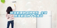 除湿机哪种品牌的好 全球除湿机品牌十大排名