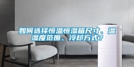 如何选择恒温恒湿箱尺寸、温湿度范围、冷却方式？