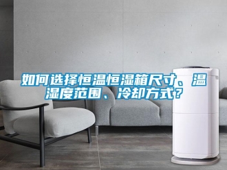 知识百科如何选择恒温恒湿箱尺寸、温湿度范围、冷却方式？