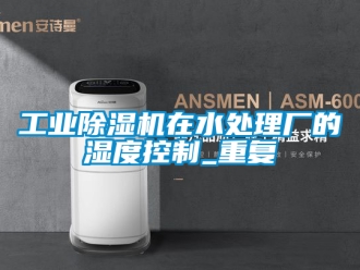 常见问题工业除湿机在水处理厂的湿度控制_重复