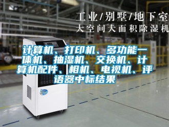 企业新闻计算机、打印机、多功能一体机、抽湿机、交换机、计算机配件、相机、电视机、评语器中标结果