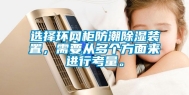 选择环网柜防潮除湿装置，需要从多个方面来进行考量。