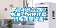 车间水蒸气如何收集？吊顶式蒸汽收集除湿机