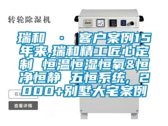 知识百科瑞和 · 客户案例15年来,瑞和精工匠心定制 恒温恒湿恒氧&恒净恒静 五恒系统, 2000+别墅大宅案例