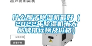 什么牌子除湿机最好（2022年除湿机十大品牌排行榜及价格）