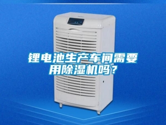 企业新闻锂电池生产车间需要用除湿机吗？