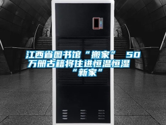 知识百科江西省图书馆“搬家” 50万册古籍将住进恒温恒湿“新家”