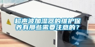 超声波加湿器的维护保养有那些需要注意的？