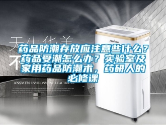 常见问题药品防潮存放应注意些什么？药品受潮怎么办？实验室及家用药品防潮术，药研人的必修课