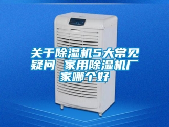 企业新闻关于除湿机5大常见疑问 家用除湿机厂家哪个好