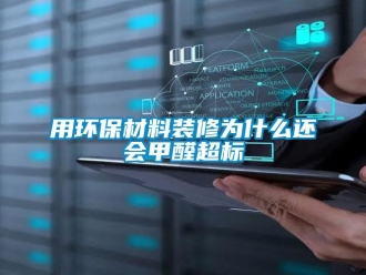 知识百科用环保材料装修为什么还会甲醛超标
