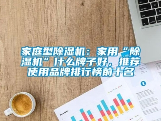 企业新闻家庭型除湿机：家用“除湿机”什么牌子好，推荐使用品牌排行榜前十名