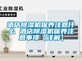 行业新闻酒店除湿机保养注意什么 酒店除湿机保养注意事项【详解】