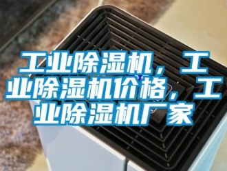 企业新闻工业除湿机，工业除湿机价格，工业除湿机厂家