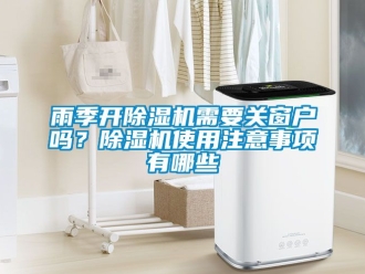 行业新闻雨季开除湿机需要关窗户吗？除湿机使用注意事项有哪些