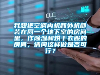 行业新闻我想把空调内机和外机都装在同一个地下室的房间里，作除湿和烘干衣服的房间，请问这样做是否可行？