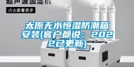 太原无水恒湿防潮箱安装(客户都说：2022已更新)