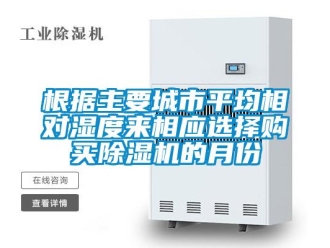 企业新闻根据主要城市平均相对湿度来相应选择购买除湿机的月份