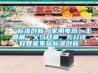 常见问题“标准创新（家用电器）主题展”义乌开幕，充分诠释智能家居标准创新