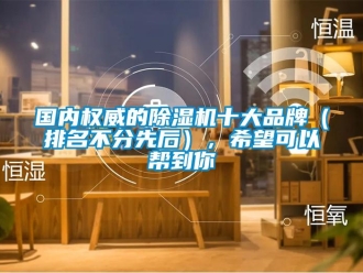 企业新闻国内权威的除湿机十大品牌（排名不分先后），希望可以帮到你